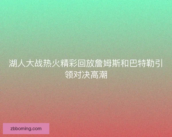 湖人大战热火精彩回放詹姆斯和巴特勒引领对决高潮