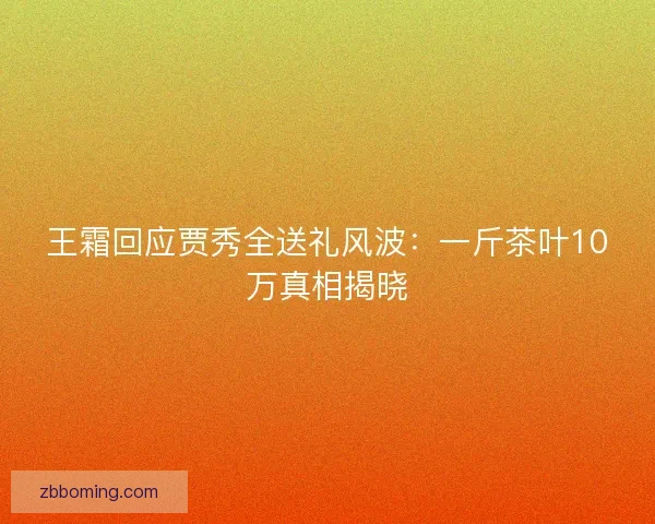 王霜回应贾秀全送礼风波：一斤茶叶10万真相揭晓