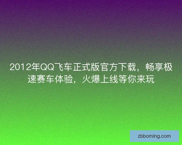 2012年QQ飞车正式版官方下载，畅享极速赛车体验，火爆上线等你来玩