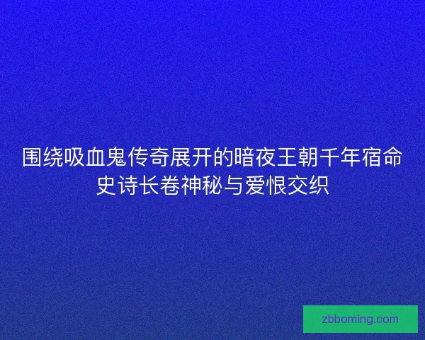 围绕吸血鬼传奇展开的暗夜王朝千年宿命史诗长卷神秘与爱恨交织