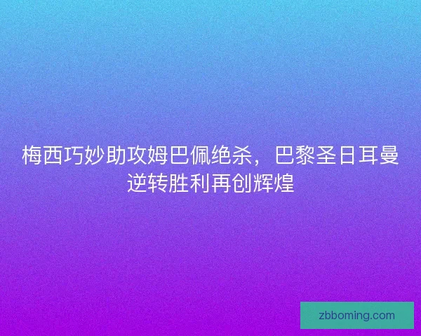 梅西巧妙助攻姆巴佩绝杀，巴黎圣日耳曼逆转胜利再创辉煌