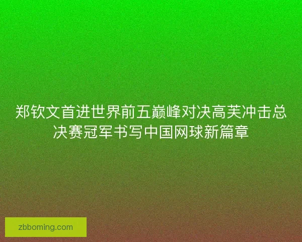 郑钦文首进世界前五巅峰对决高芙冲击总决赛冠军书写中国网球新篇章