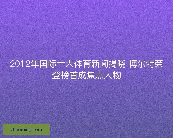 2012年国际十大体育新闻揭晓 博尔特荣登榜首成焦点人物