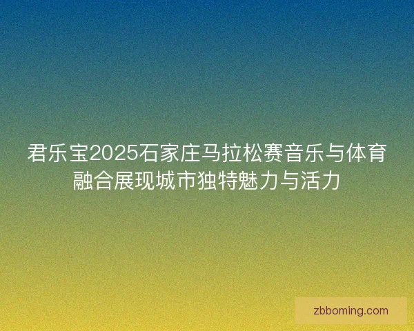 君乐宝2025石家庄马拉松赛音乐与体育融合展现城市独特魅力与活力