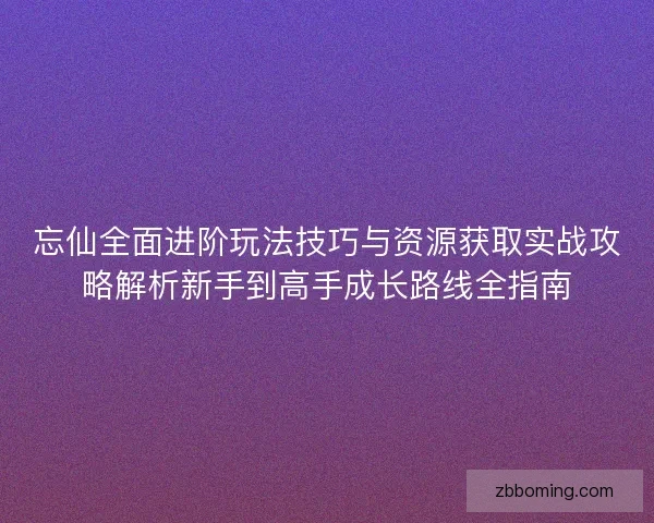 忘仙全面进阶玩法技巧与资源获取实战攻略解析新手到高手成长路线全指南