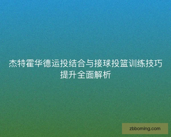杰特霍华德运投结合与接球投篮训练技巧提升全面解析