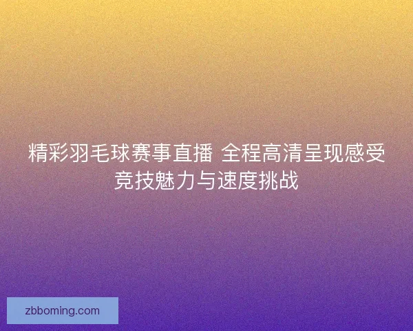 精彩羽毛球赛事直播 全程高清呈现感受竞技魅力与速度挑战