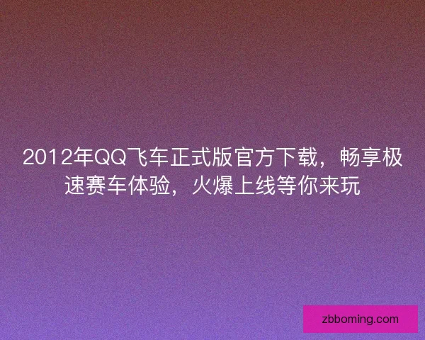 2012年QQ飞车正式版官方下载,畅享极速赛车体验,火爆上线等你来玩 2012年QQ飞车正式版官方下载,畅享极速赛车体验,火爆上线等你来玩
