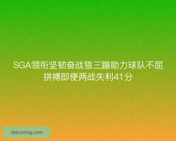 SGA领衔坚韧奋战狼三蹦助力球队不屈拼搏即便两战失利41分 SGA领衔坚韧奋战狼三蹦助力球队不屈拼搏即便两战失利41分