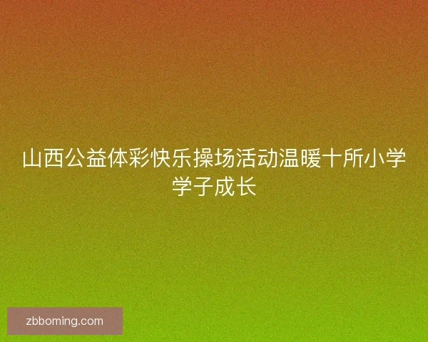 山西公益体彩快乐操场活动温暖十所小学学子成长