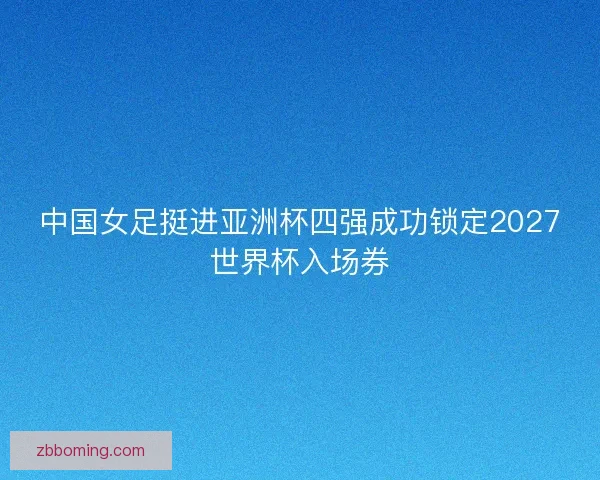 中国女足挺进亚洲杯四强成功锁定2027世界杯入场券 中国女足挺进亚洲杯四强成功锁定2027世界杯入场券