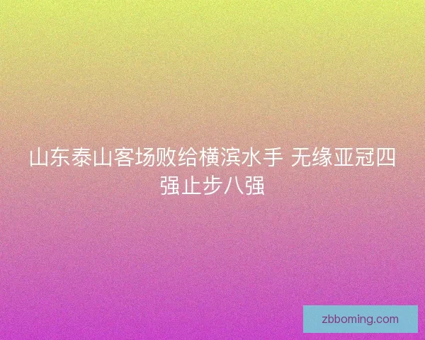 山东泰山客场败给横滨水手 无缘亚冠四强止步八强