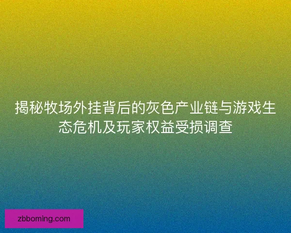 揭秘牧场外挂背后的灰色产业链与游戏生态危机及玩家权益受损调查