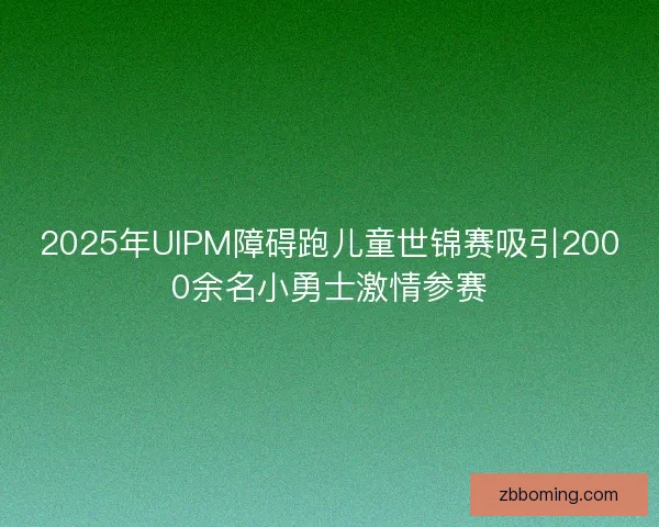 2025年UIPM障碍跑儿童世锦赛吸引2000余名小勇士激情参赛
