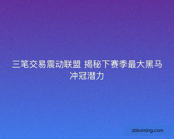 三笔交易震动联盟 揭秘下赛季最大黑马冲冠潜力