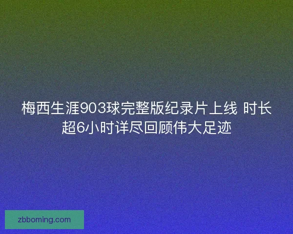 梅西生涯903球完整版纪录片上线 时长超6小时详尽回顾伟大足迹 梅西生涯903球完整版纪录片上线 时长超6小时详尽回顾伟大足迹
