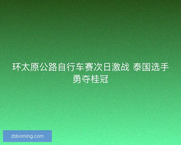 环太原公路自行车赛次日激战 泰国选手勇夺桂冠 环太原公路自行车赛次日激战 泰国选手勇夺桂冠