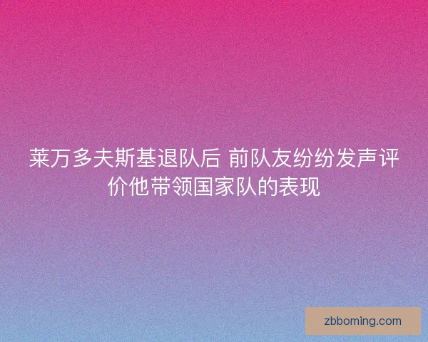 莱万多夫斯基退队后 前队友纷纷发声评价他带领国家队的表现 莱万多夫斯基退队后 前队友纷纷发声评价他带领国家队的表现