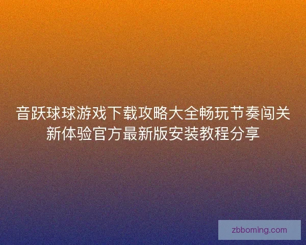 音跃球球游戏下载攻略大全畅玩节奏闯关新体验官方最新版安装教程分享 音跃球球游戏下载攻略大全畅玩节奏闯关新体验官方最新版安装教程分享