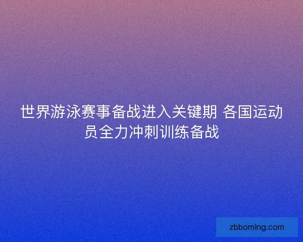世界游泳赛事备战进入关键期 各国运动员全力冲刺训练备战 世界游泳赛事备战进入关键期 各国运动员全力冲刺训练备战