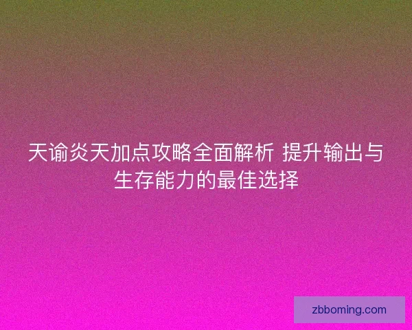 天谕炎天加点攻略全面解析 提升输出与生存能力的最佳选择 天谕炎天加点攻略全面解析 提升输出与生存能力的最佳选择