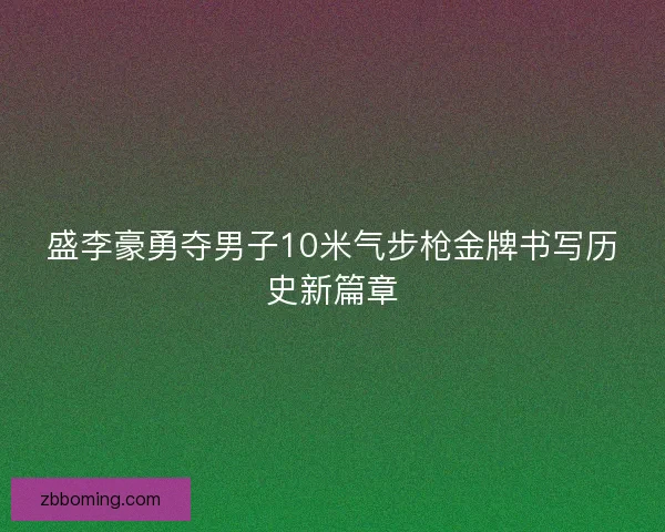 盛李豪勇夺男子10米气步枪金牌书写历史新篇章