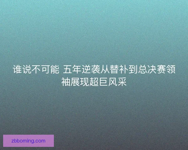 谁说不可能 五年逆袭从替补到总决赛领袖展现超巨风采 谁说不可能 五年逆袭从替补到总决赛领袖展现超巨风采