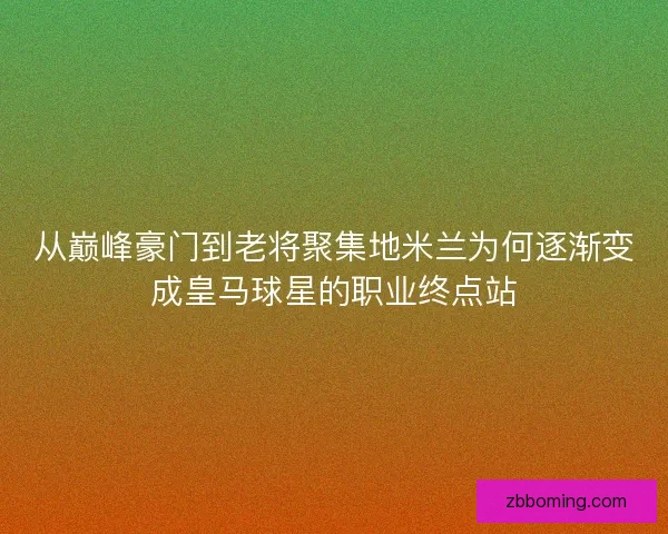 从巅峰豪门到老将聚集地米兰为何逐渐变成皇马球星的职业终点站