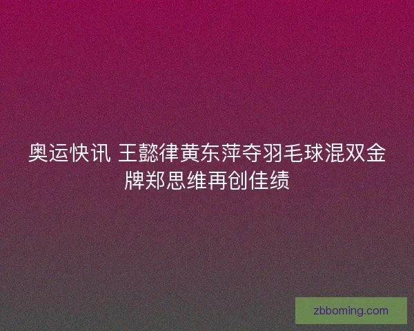奥运快讯 王懿律黄东萍夺羽毛球混双金牌郑思维再创佳绩 奥运快讯 王懿律黄东萍夺羽毛球混双金牌郑思维再创佳绩