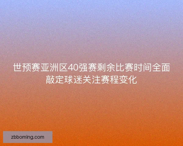 世预赛亚洲区40强赛剩余比赛时间全面敲定球迷关注赛程变化