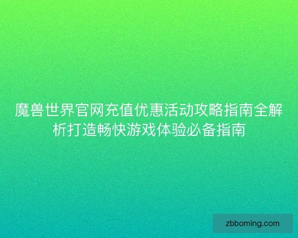魔兽世界官网充值优惠活动攻略指南全解析打造畅快游戏体验必备指南