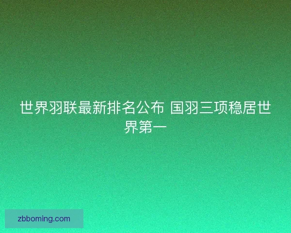 世界羽联最新排名公布 国羽三项稳居世界第一