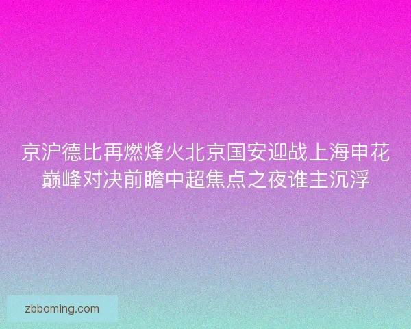 京沪德比再燃烽火北京国安迎战上海申花巅峰对决前瞻中超焦点之夜谁主沉浮