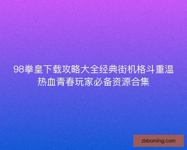 98拳皇下载攻略大全经典街机格斗重温热血青春玩家必备资源合集