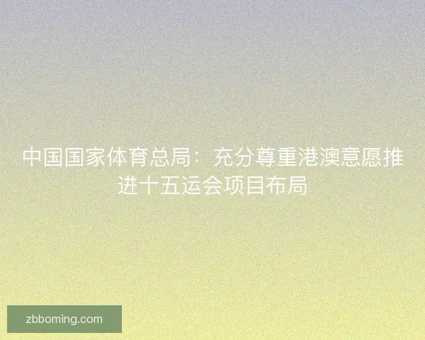 中国国家体育总局：充分尊重港澳意愿推进十五运会项目布局