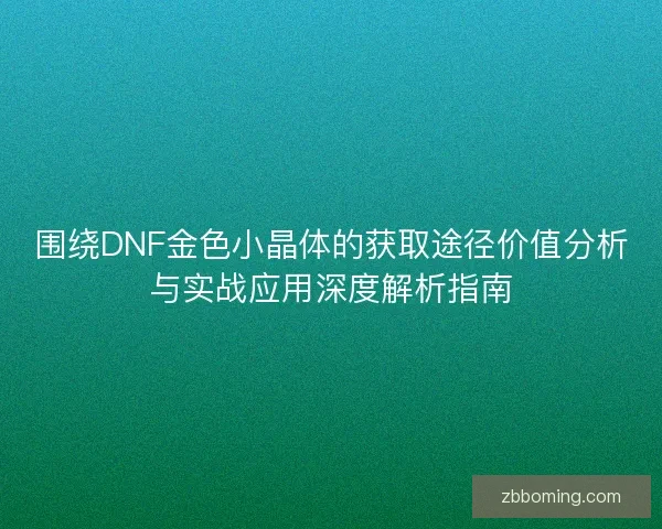 围绕DNF金色小晶体的获取途径价值分析与实战应用深度解析指南