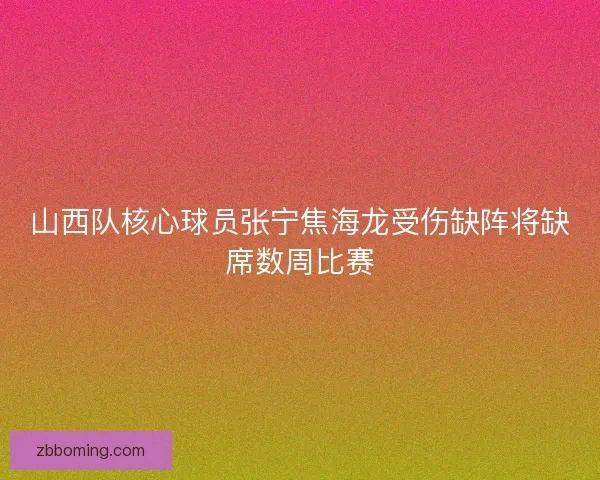 山西队核心球员张宁焦海龙受伤缺阵将缺席数周比赛 山西队核心球员张宁焦海龙受伤缺阵将缺席数周比赛